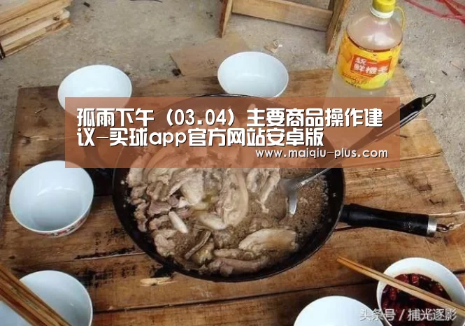 孤雨下午（03.04）主要商品操作建议-买球app官方网站安卓版